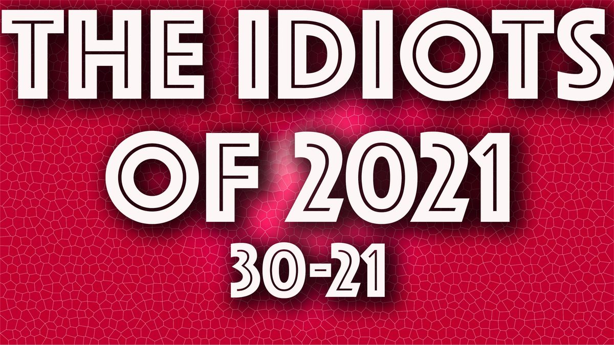 The Idiots of 2021: 30 to 21