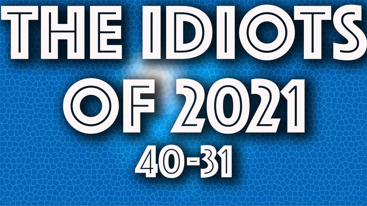 The Idiots of 2021: 40 to 31