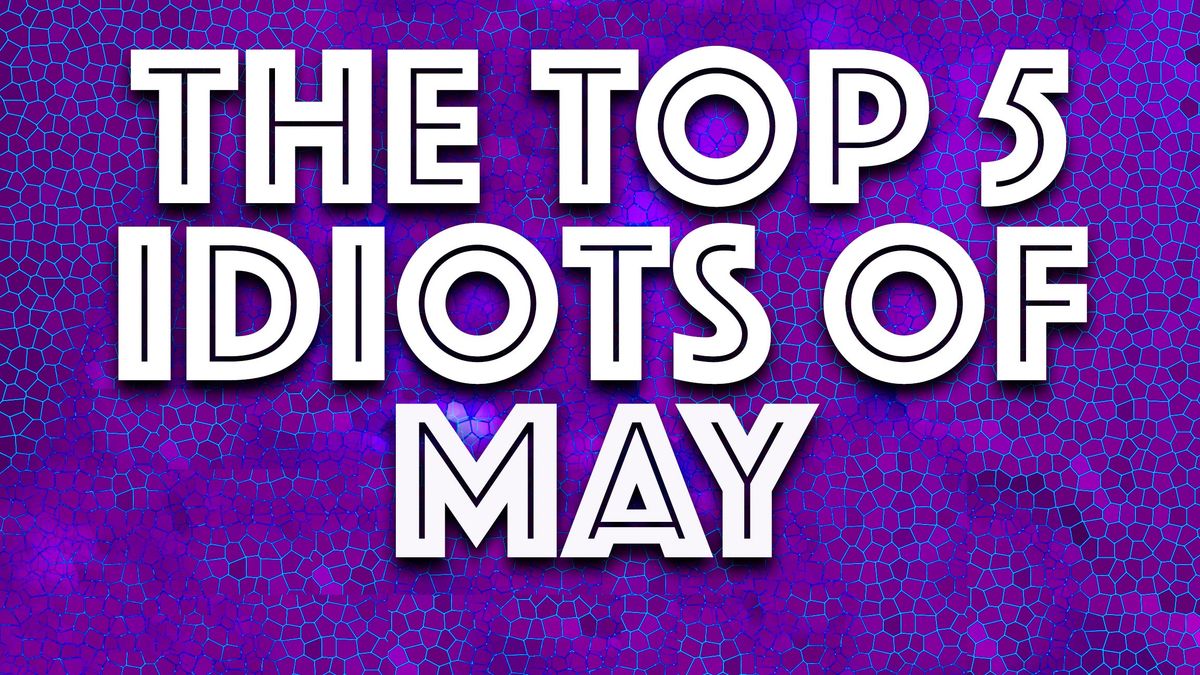 The Top 5 Idiots of May